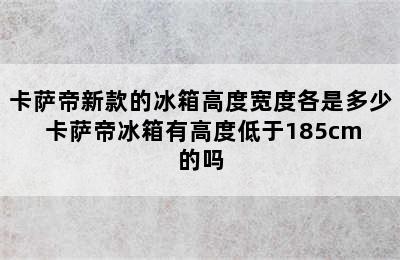 卡萨帝新款的冰箱高度宽度各是多少 卡萨帝冰箱有高度低于185cm的吗